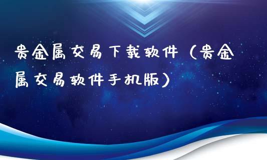 贵金属交易下载软件（贵金属交易软件手机版）