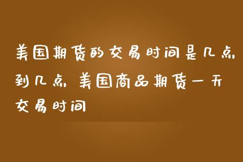 美国期货的交易时间是几点到几点 美国商品期货一天交易时间